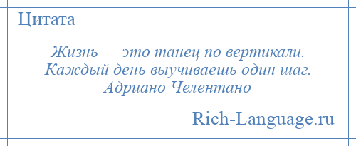 
    Жизнь — это танец по вертикали. Каждый день выучиваешь один шаг. Адриано Челентано