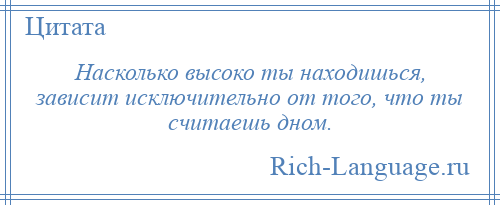 
    Насколько высоко ты находишься, зависит исключительно от того, что ты считаешь дном.