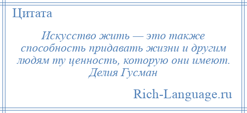 
    Искусство жить — это также способность придавать жизни и другим людям ту ценность, которую они имеют. Делия Гусман