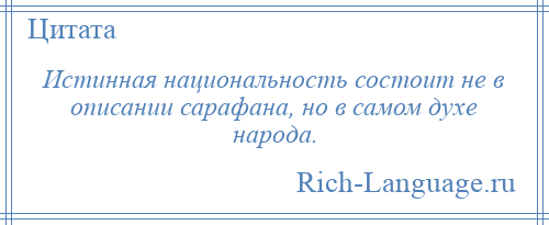 
    Истинная национальность состоит не в описании сарафана, но в самом духе народа.