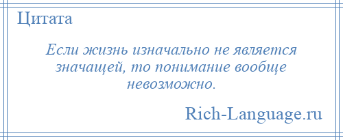 
    Если жизнь изначально не является значащей, то понимание вообще невозможно.