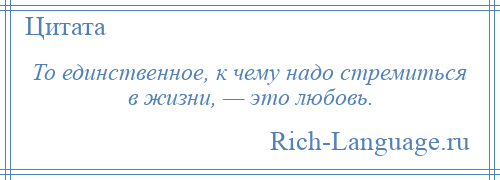 
    То единственное, к чему надо стремиться в жизни, — это любовь.