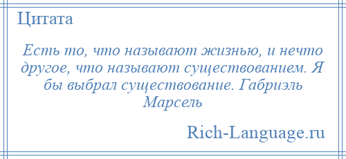 
    Есть то, что называют жизнью, и нечто другое, что называют существованием. Я бы выбрал существование. Габриэль Марсель