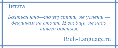 
    Бояться что—то упустить, не успеть — девушкам не стоит. И вообще, не надо ничего бояться.