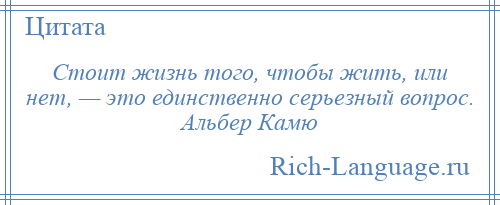 
    Стоит жизнь того, чтобы жить, или нет, — это единственно серьезный вопрос. Альбер Камю