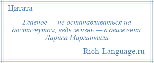 
    Главное — не останавливаться на достигнутом, ведь жизнь — в движении. Лариса Маргишвили