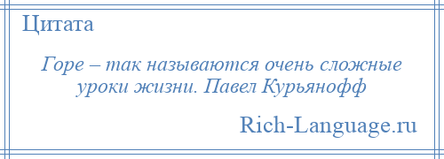 
    Горе – так называются очень сложные уроки жизни. Павел Курьянофф