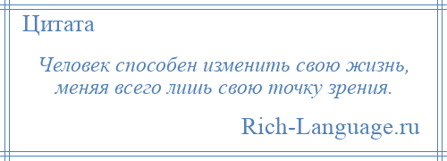 
    Человек способен изменить свою жизнь, меняя всего лишь свою точку зрения.