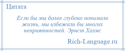 
    Если бы мы более глубоко понимали жизнь, мы избежали бы многих неприятностей. Эрнст Холмс