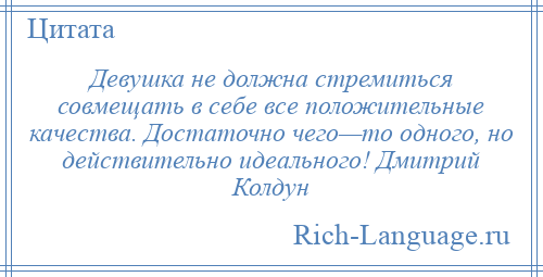 
    Девушка не должна стремиться совмещать в себе все положительные качества. Достаточно чего—то одного, но действительно идеального! Дмитрий Колдун