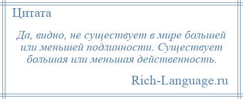 
    Да, видно, не существует в мире большей или меньшей подлинности. Существует большая или меньшая действенность.