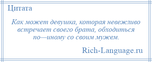 
    Как может девушка, которая невежливо встречает своего брата, обходиться по—иному со своим мужем.