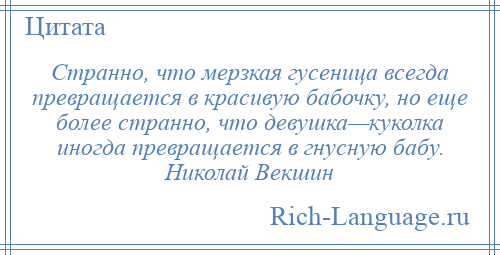 
    Странно, что мерзкая гусеница всегда превращается в красивую бабочку, но еще более странно, что девушка—куколка иногда превращается в гнусную бабу. Николай Векшин