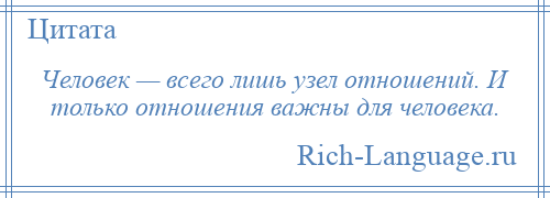 
    Человек — всего лишь узел отношений. И только отношения важны для человека.