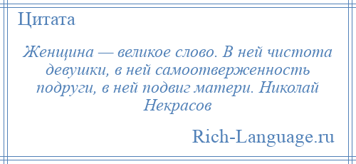 
    Женщина — великое слово. В ней чистота девушки, в ней самоотверженность подруги, в ней подвиг матери. Николай Некрасов