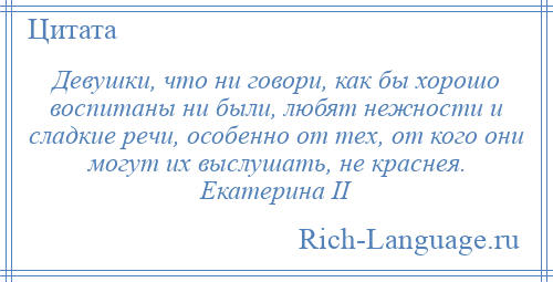 
    Девушки, что ни говори, как бы хорошо воспитаны ни были, любят нежности и сладкие речи, особенно от тех, от кого они могут их выслушать, не краснея. Екатерина II