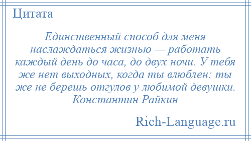 
    Единственный способ для меня наслаждаться жизнью — работать каждый день до часа, до двух ночи. У тебя же нет выходных, когда ты влюблен: ты же не берешь отгулов у любимой девушки. Константин Райкин