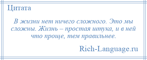 
    В жизни нет ничего сложного. Это мы сложны. Жизнь – простая штука, и в ней что проще, тем правильнее.