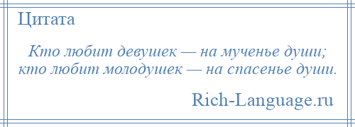 
    Кто любит девушек — на мученье души; кто любит молодушек — на спасенье души.