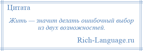 
    Жить — значит делать ошибочный выбор из двух возможностей.