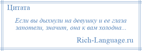 
    Если вы дыхнули на девушку и ее глаза запотели, значит, она к вам холодна...