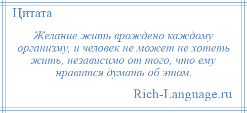 
    Желание жить врождено каждому организму, и человек не может не хотеть жить, независимо от того, что ему нравится думать об этом.