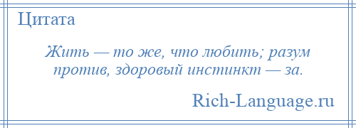 
    Жить — то же, что любить; разум против, здоровый инстинкт — за.