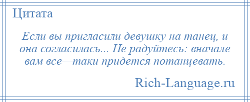 
    Если вы пригласили девушку на танец, и она согласилась... Не радуйтесь: вначале вам все—таки придется потанцевать.