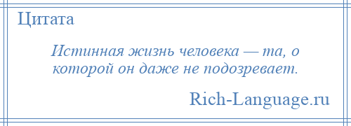 
    Истинная жизнь человека — та, о которой он даже не подозревает.