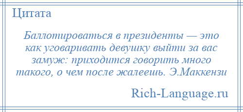 
    Баллотироваться в президенты — это как уговаривать девушку выйти за вас замуж: приходится говорить много такого, о чем после жалеешь. Э.Маккензи