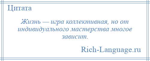 
    Жизнь — игра коллективная, но от индивидуального мастерства многое зависит.