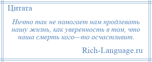 
    Ничто так не помогает нам продлевать нашу жизнь, как уверенность в том, что наша смерть кого—то осчастливит.