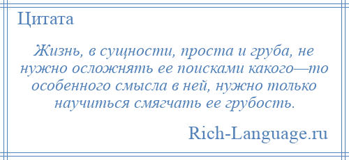 
    Жизнь, в сущности, проста и груба, не нужно осложнять ее поисками какого—то особенного смысла в ней, нужно только научиться смягчать ее грубость.