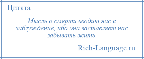 
    Мысль о смерти вводит нас в заблуждение, ибо она заставляет нас забывать жить.