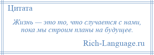 
    Жизнь — это то, что случается с нами, пока мы строим планы на будущее.