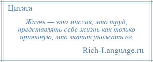 
    Жизнь — это миссия, это труд; представлять себе жизнь как только приятную, это значит унижать ее.