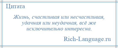 
    Жизнь, счастливая или несчастливая, удачная или неудачная, всё же исключительно интересна.