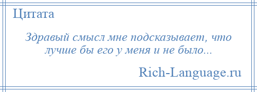 
    Здравый смысл мне подсказывает, что лучше бы его у меня и не было...