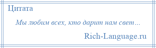 
    Мы любим всех, кто дарит нам свет…