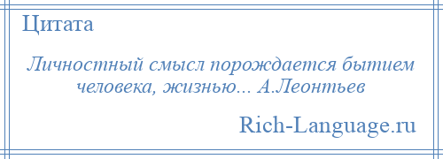 
    Личностный смысл порождается бытием человека, жизнью... А.Леонтьев