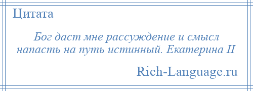 
    Бог даст мне рассуждение и смысл напасть на путь истинный. Екатерина II