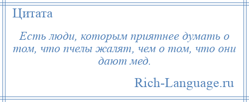 
    Есть люди, которым приятнее думать о том, что пчелы жалят, чем о том, что они дают мед.