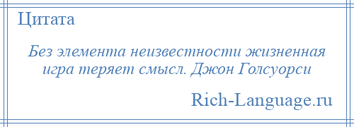 
    Без элемента неизвестности жизненная игра теряет смысл. Джон Голсуорси