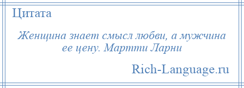 
    Женщина знает смысл любви, а мужчина ее цену. Мартти Ларни