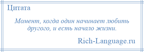 
    Момент, когда один начинает любить другого, и есть начало жизни.