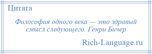 
    Философия одного века — это здравый смысл следующего. Генри Бичер