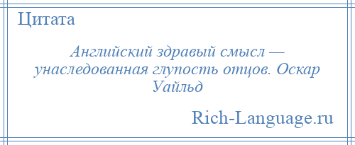 
    Английский здравый смысл — унаследованная глупость отцов. Оскар Уайльд