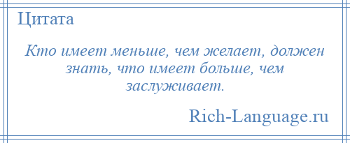 
    Кто имеет меньше, чем желает, должен знать, что имеет больше, чем заслуживает.