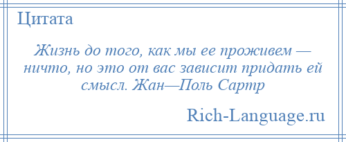 
    Жизнь до того, как мы ее проживем — ничто, но это от вас зависит придать ей смысл. Жан—Поль Сартр