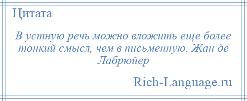 
    В устную речь можно вложить еще более тонкий смысл, чем в письменную. Жан де Лабрюйер